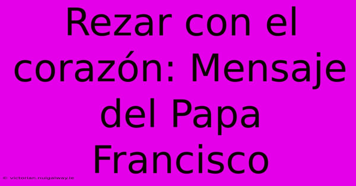 Rezar Con El Corazón: Mensaje Del Papa Francisco