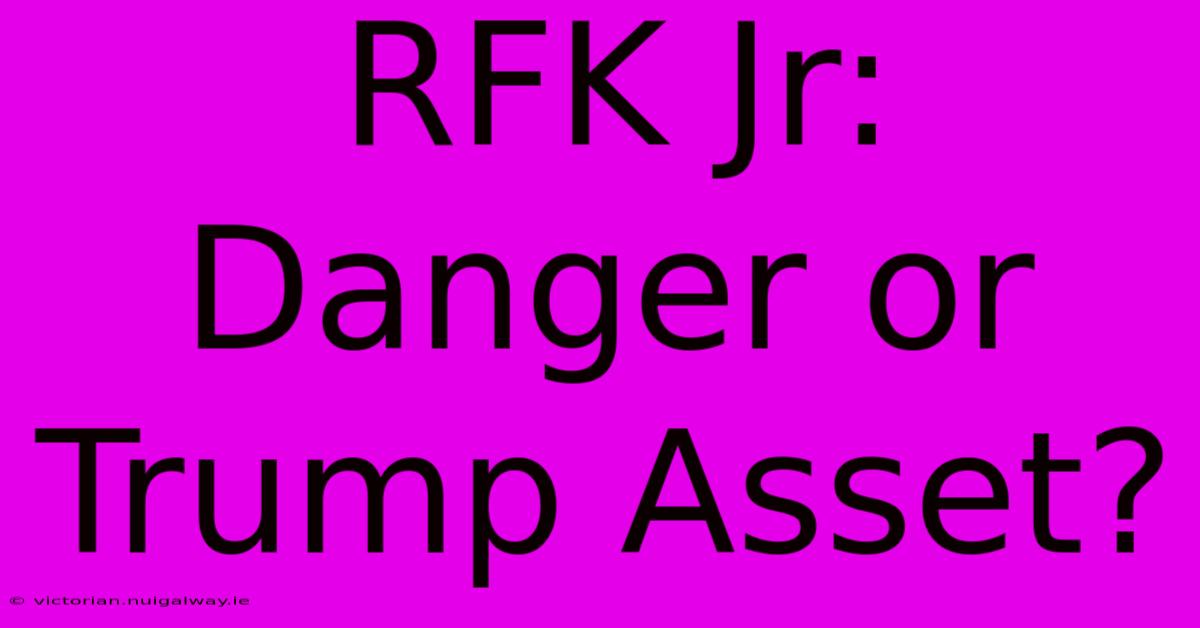 RFK Jr: Danger Or Trump Asset?