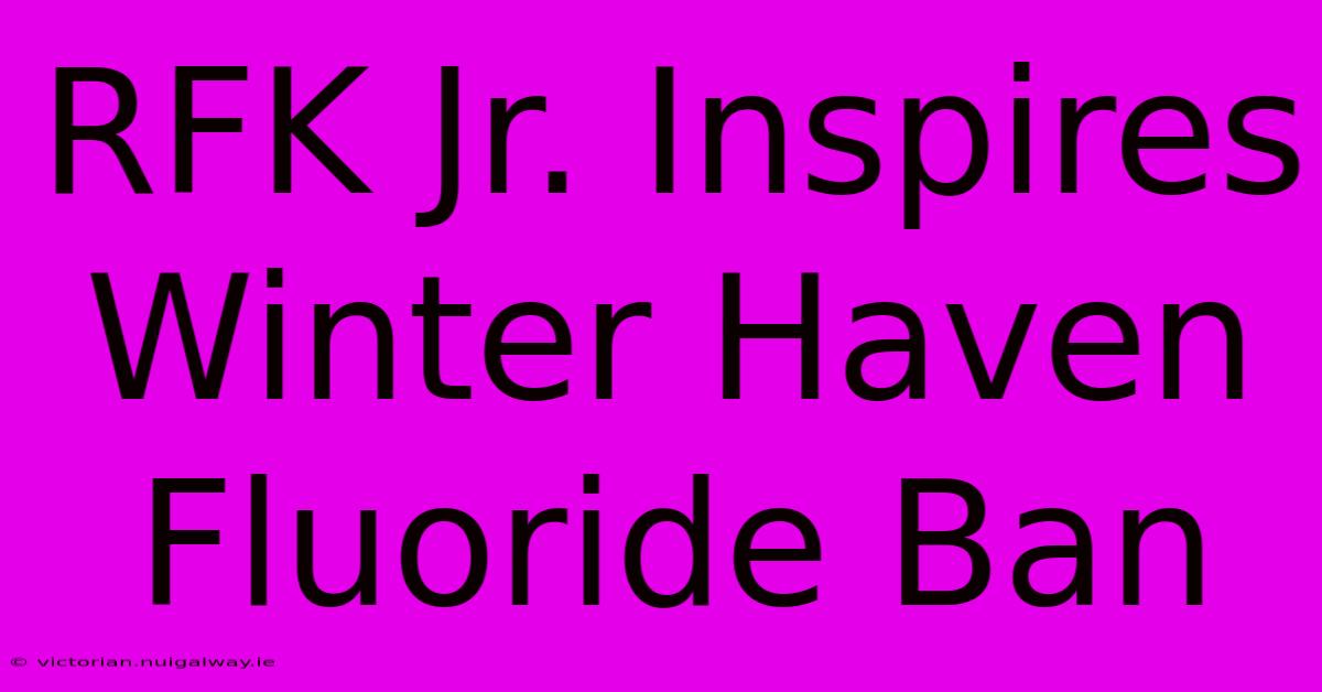 RFK Jr. Inspires Winter Haven Fluoride Ban 