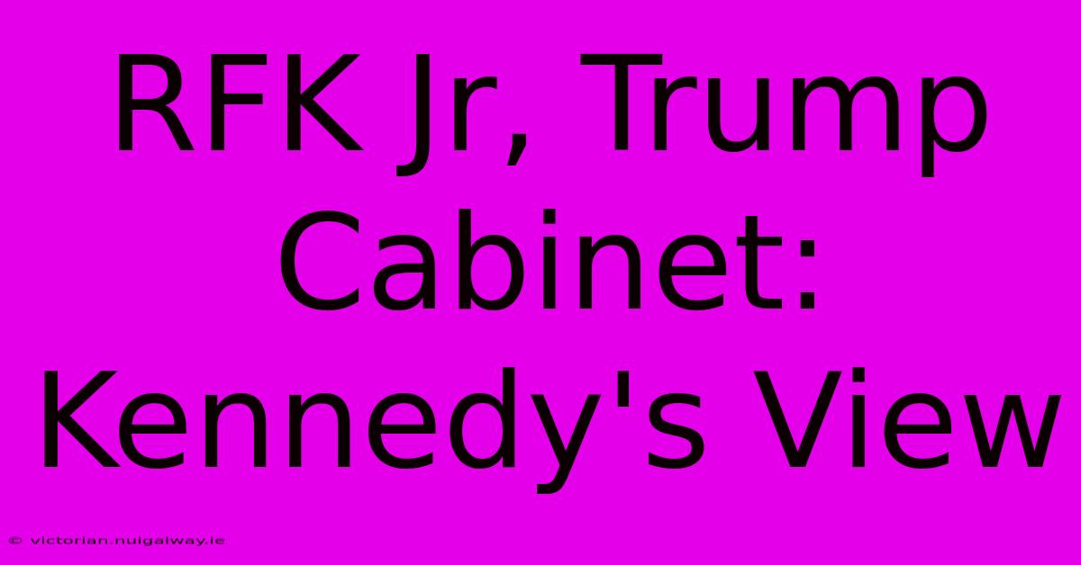 RFK Jr, Trump Cabinet: Kennedy's View