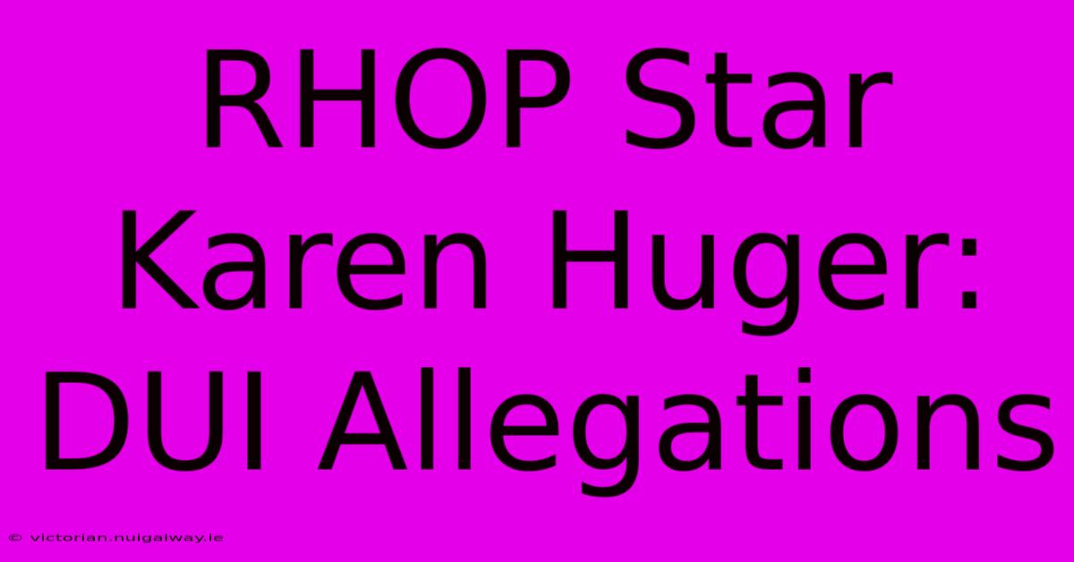 RHOP Star Karen Huger: DUI Allegations