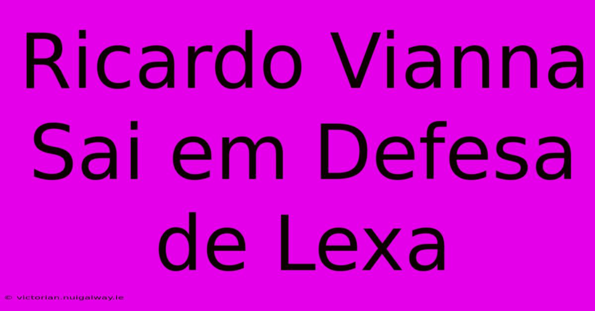 Ricardo Vianna Sai Em Defesa De Lexa