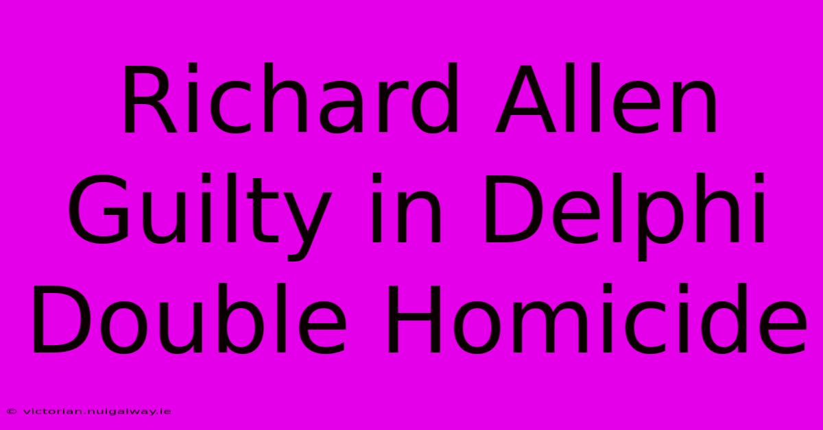 Richard Allen Guilty In Delphi Double Homicide