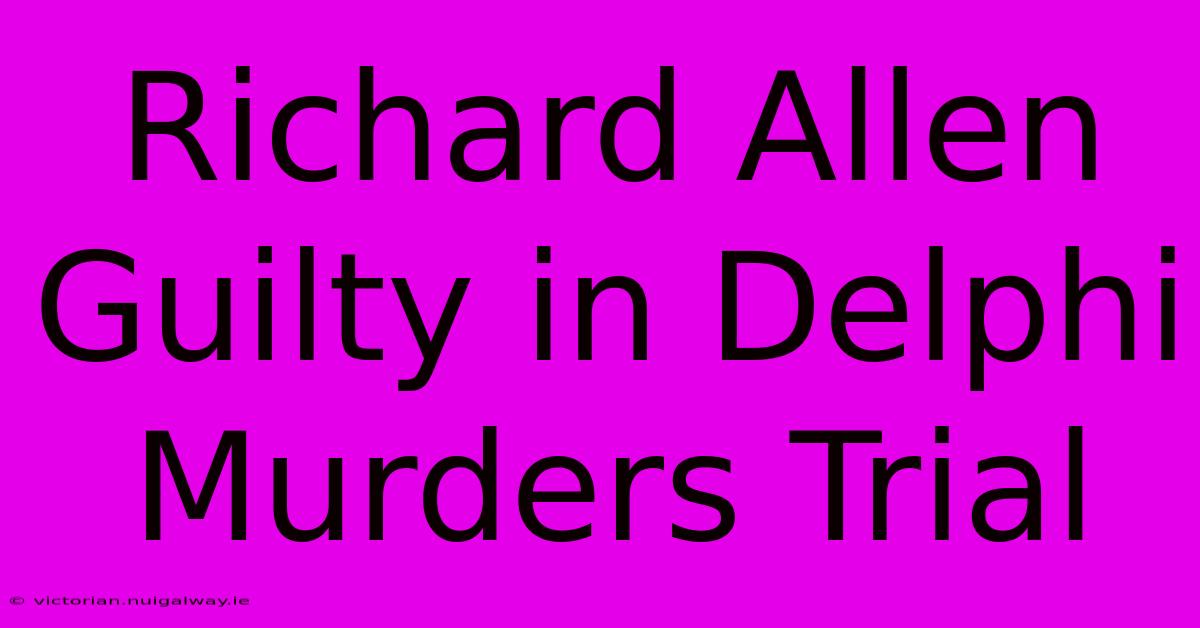 Richard Allen Guilty In Delphi Murders Trial