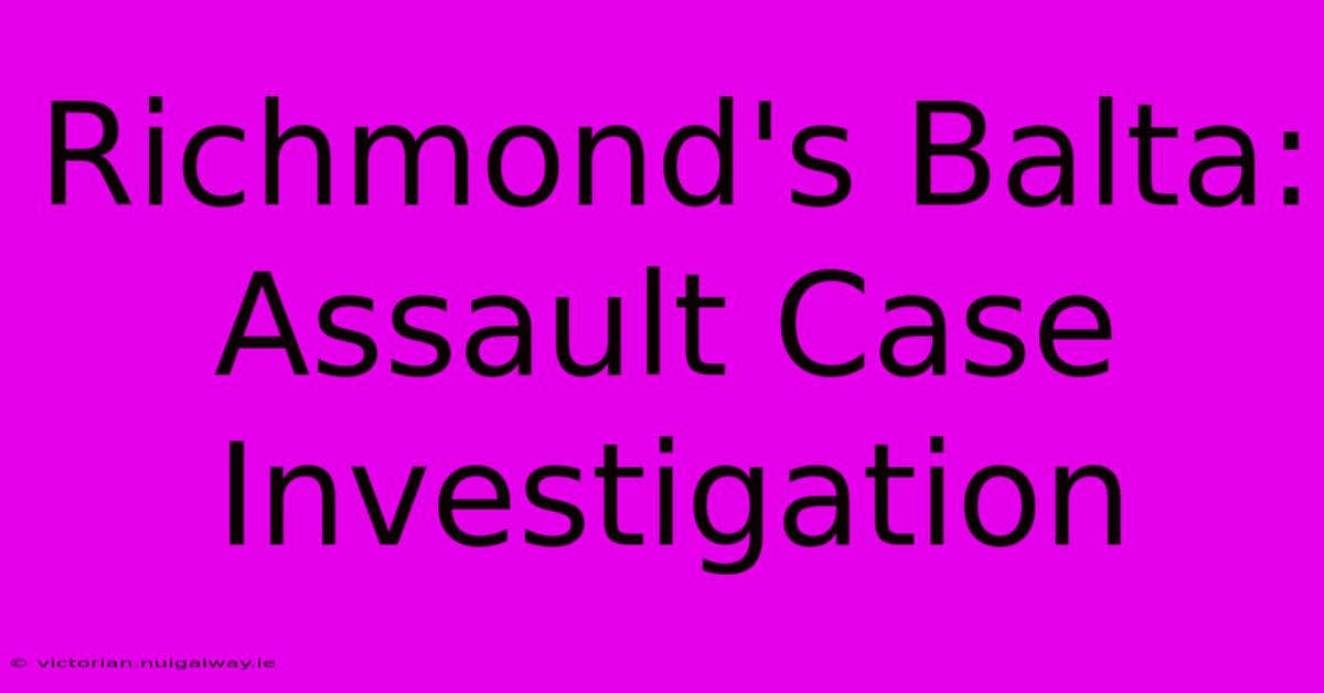 Richmond's Balta: Assault Case Investigation