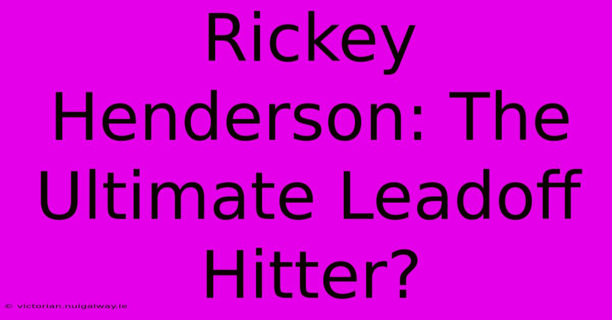 Rickey Henderson: The Ultimate Leadoff Hitter?