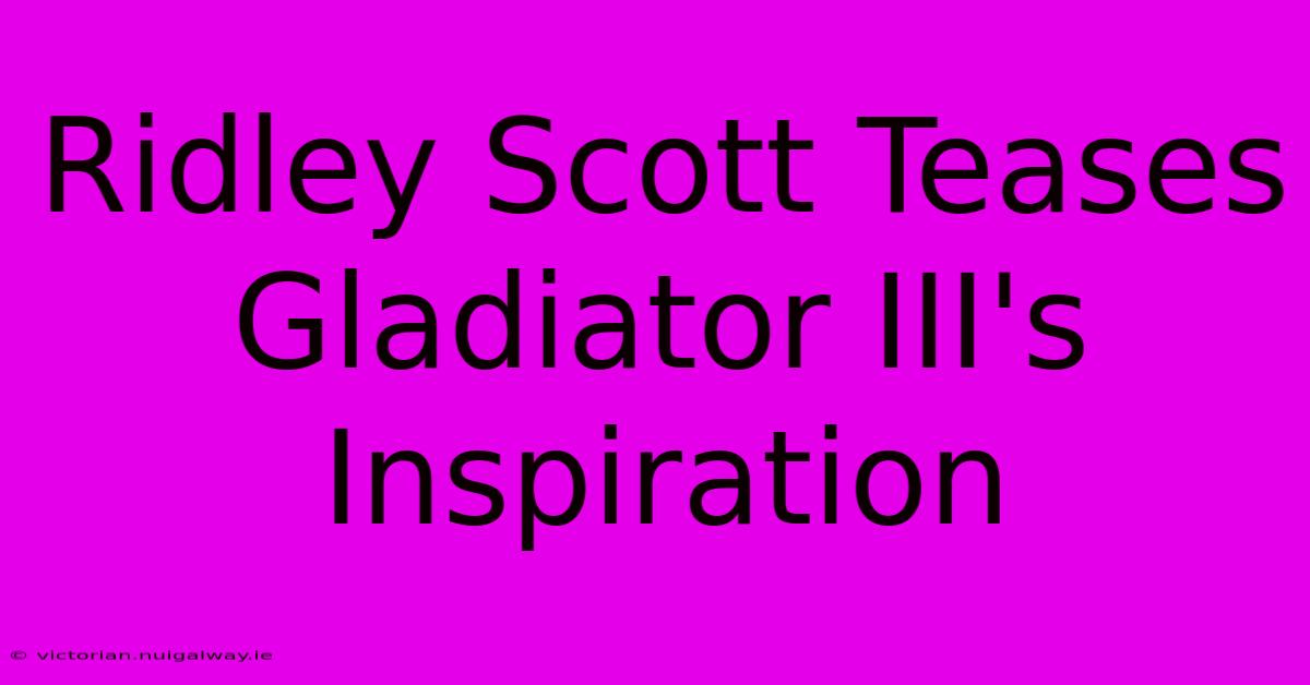 Ridley Scott Teases Gladiator III's Inspiration