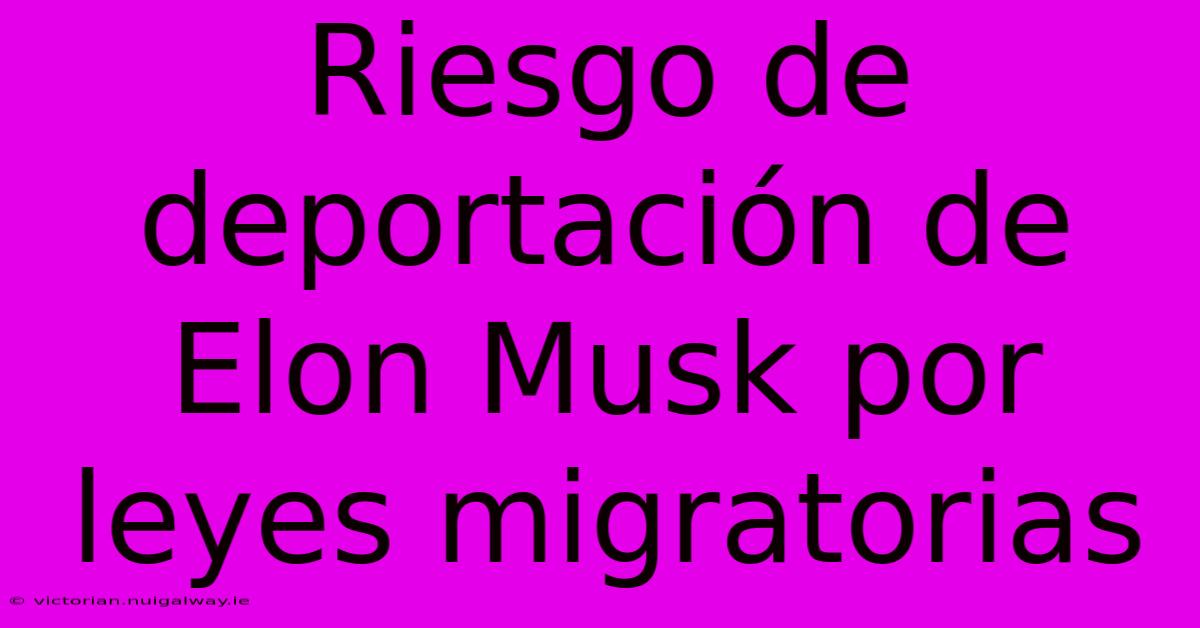 Riesgo De Deportación De Elon Musk Por Leyes Migratorias