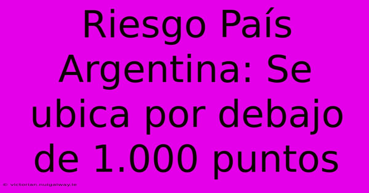 Riesgo País Argentina: Se Ubica Por Debajo De 1.000 Puntos