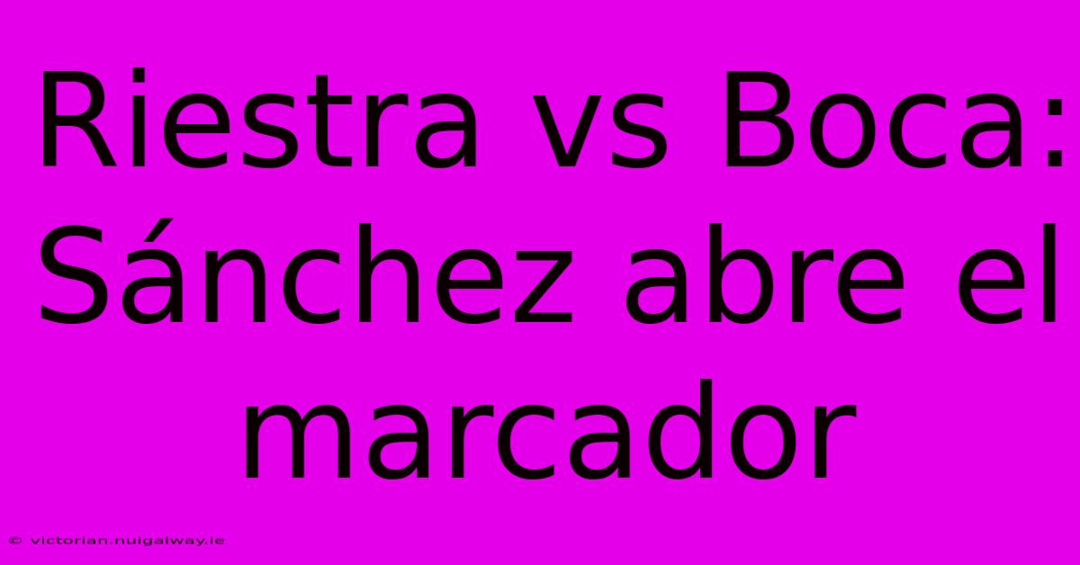 Riestra Vs Boca: Sánchez Abre El Marcador