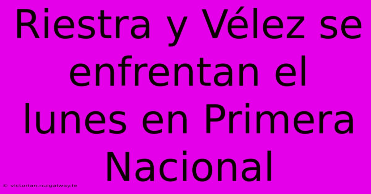 Riestra Y Vélez Se Enfrentan El Lunes En Primera Nacional