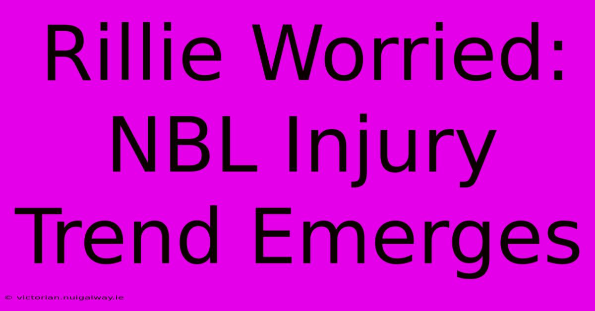 Rillie Worried: NBL Injury Trend Emerges 