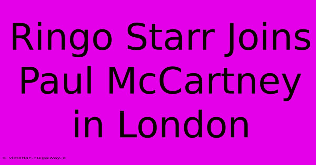 Ringo Starr Joins Paul McCartney In London