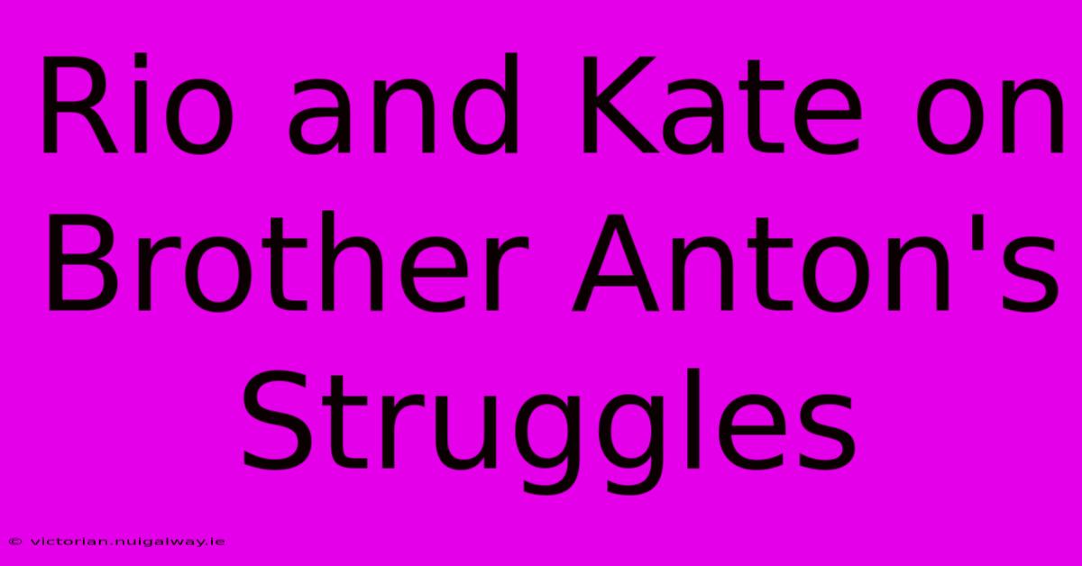 Rio And Kate On Brother Anton's Struggles