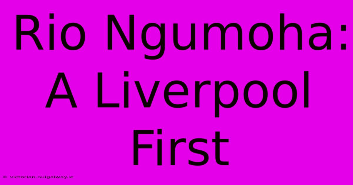 Rio Ngumoha:  A Liverpool First