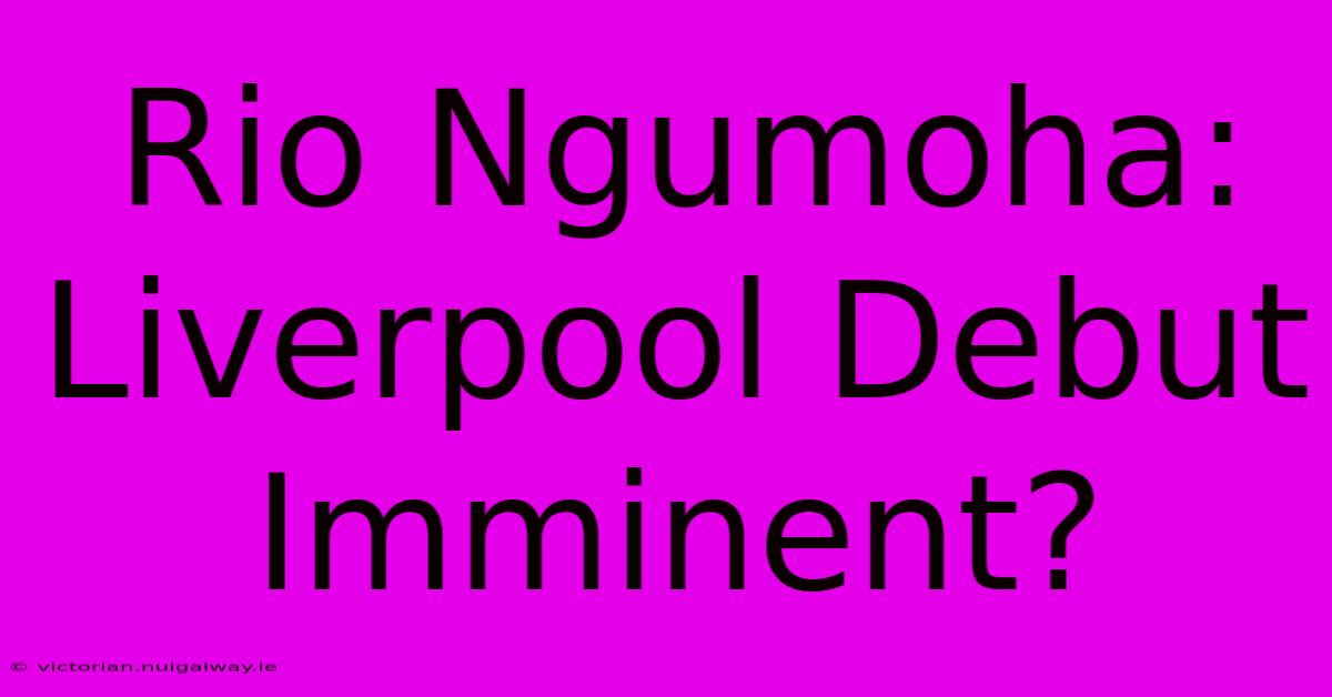 Rio Ngumoha: Liverpool Debut Imminent?