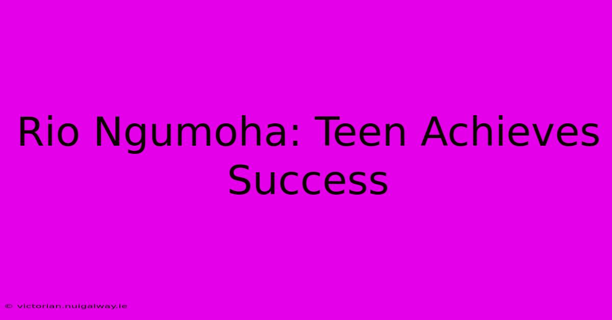 Rio Ngumoha: Teen Achieves Success