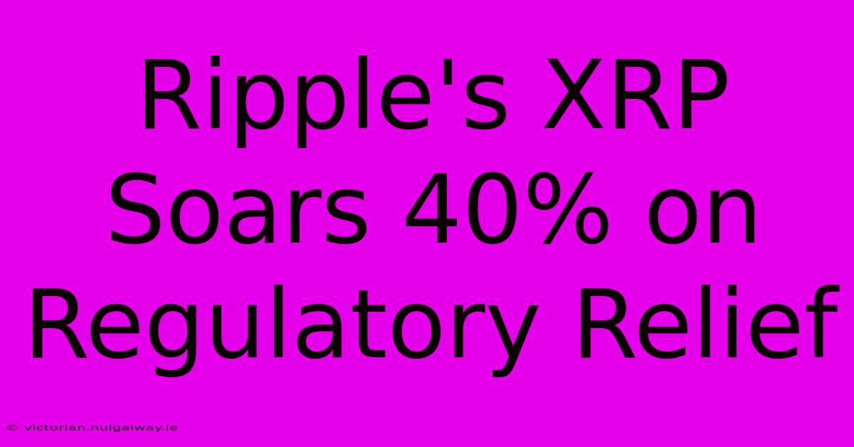 Ripple's XRP Soars 40% On Regulatory Relief