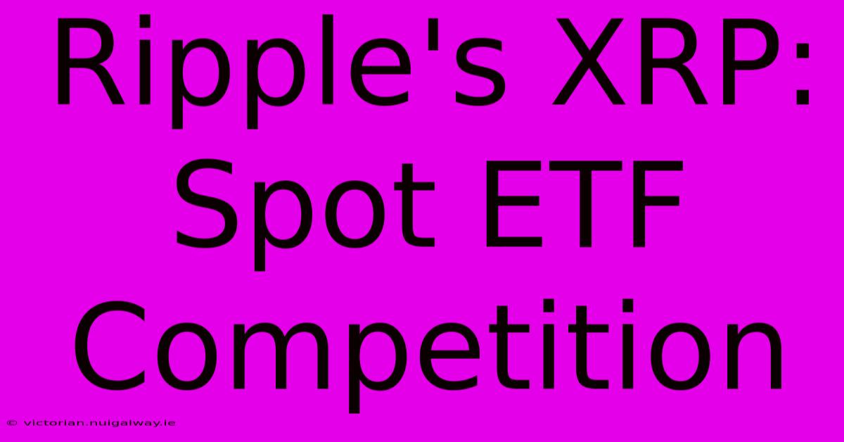 Ripple's XRP: Spot ETF Competition