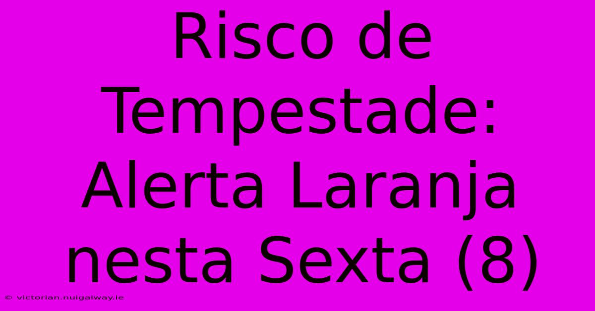 Risco De Tempestade: Alerta Laranja Nesta Sexta (8) 