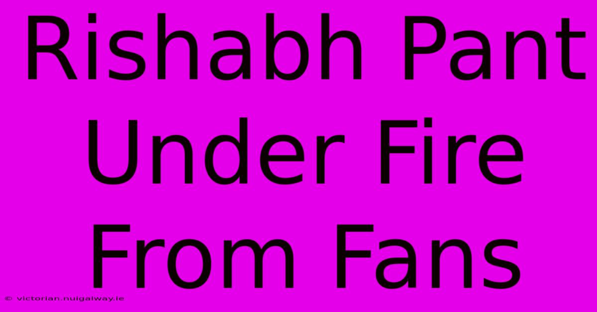 Rishabh Pant Under Fire From Fans