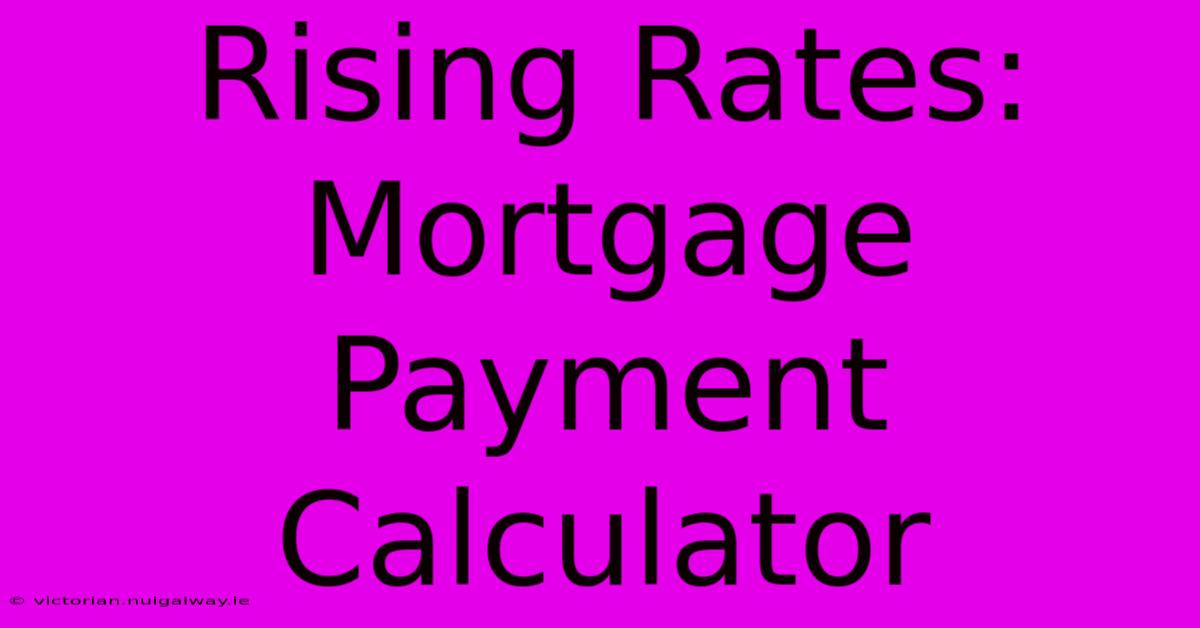 Rising Rates: Mortgage Payment Calculator