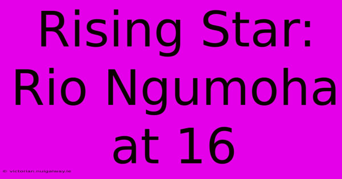 Rising Star: Rio Ngumoha At 16