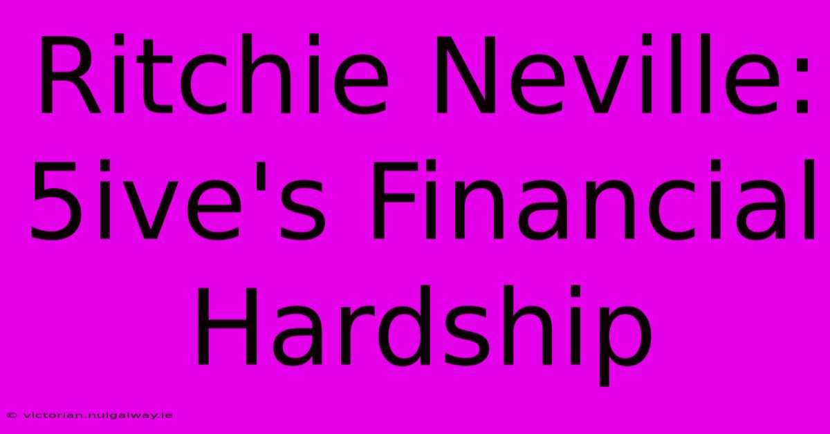 Ritchie Neville: 5ive's Financial Hardship