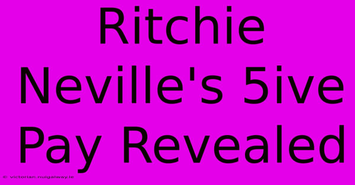 Ritchie Neville's 5ive Pay Revealed