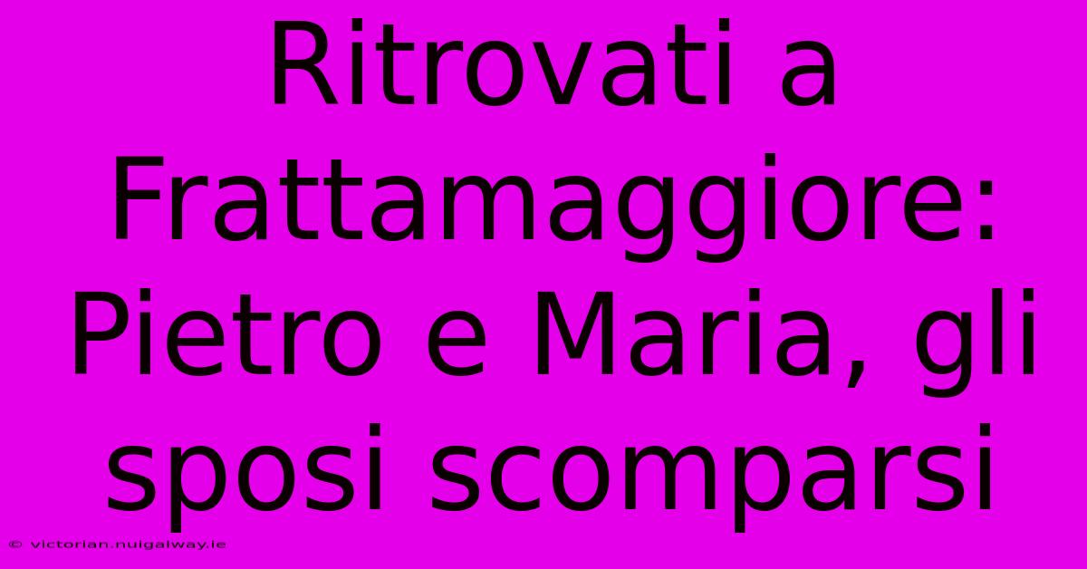 Ritrovati A Frattamaggiore: Pietro E Maria, Gli Sposi Scomparsi