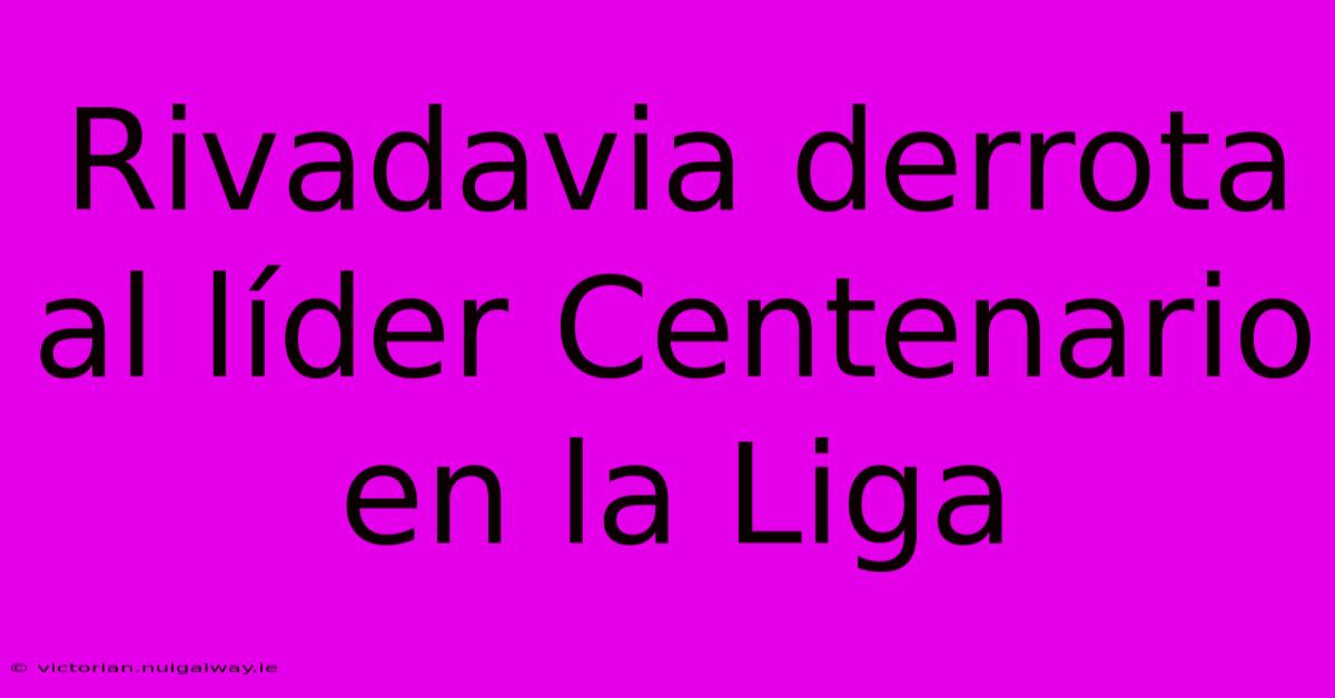 Rivadavia Derrota Al Líder Centenario En La Liga