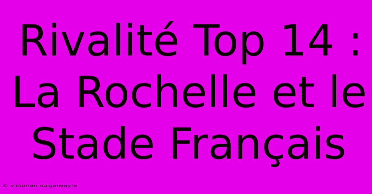 Rivalité Top 14 : La Rochelle Et Le Stade Français