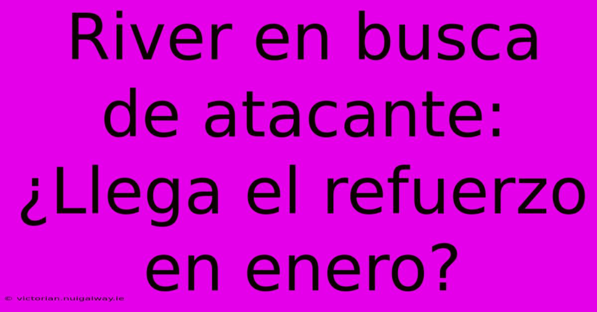 River En Busca De Atacante: ¿Llega El Refuerzo En Enero?