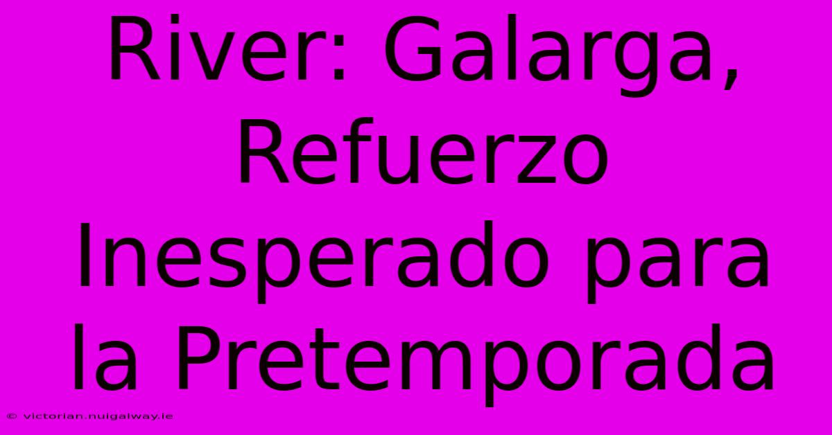 River: Galarga, Refuerzo Inesperado Para La Pretemporada 