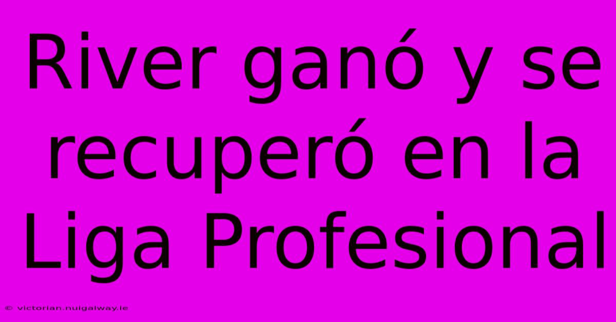 River Ganó Y Se Recuperó En La Liga Profesional 