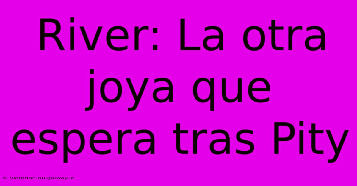 River: La Otra Joya Que Espera Tras Pity