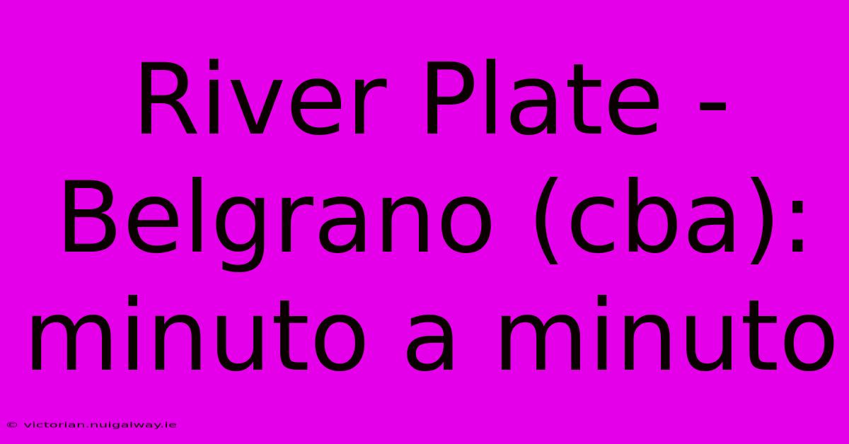 River Plate - Belgrano (cba): Minuto A Minuto