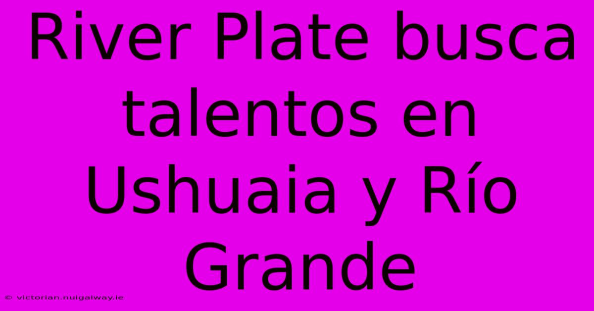 River Plate Busca Talentos En Ushuaia Y Río Grande