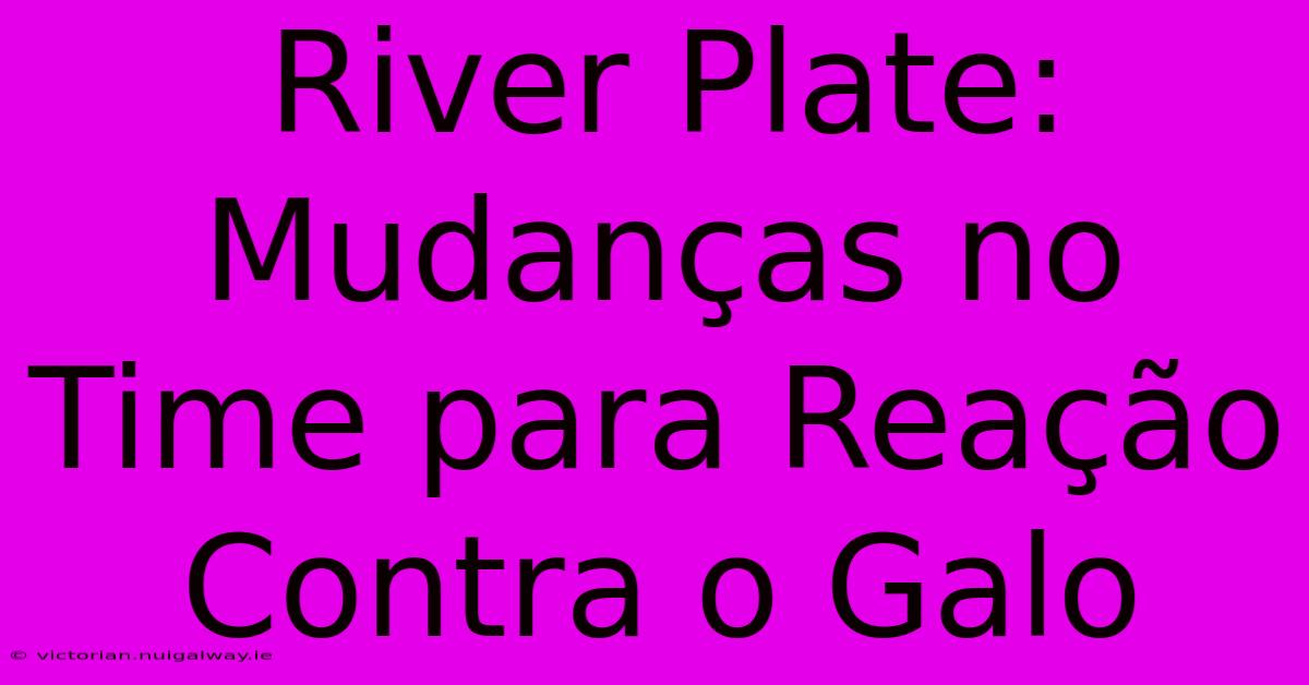 River Plate: Mudanças No Time Para Reação Contra O Galo 