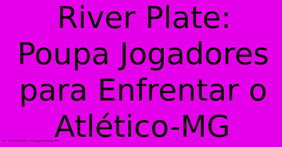 River Plate: Poupa Jogadores Para Enfrentar O Atlético-MG