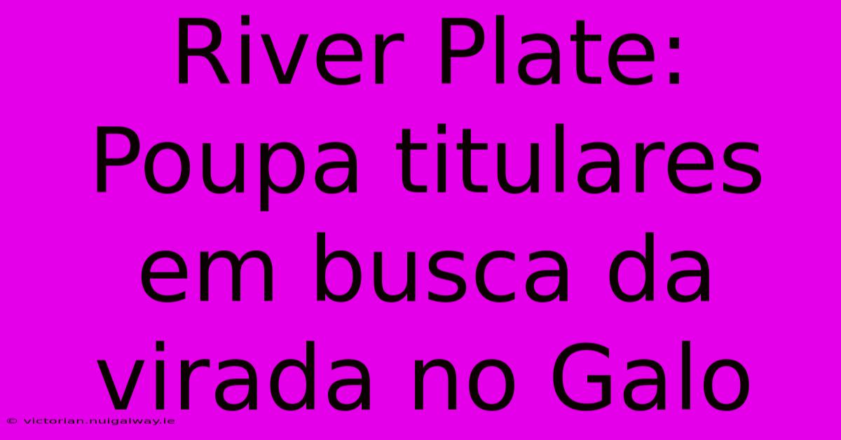 River Plate: Poupa Titulares Em Busca Da Virada No Galo