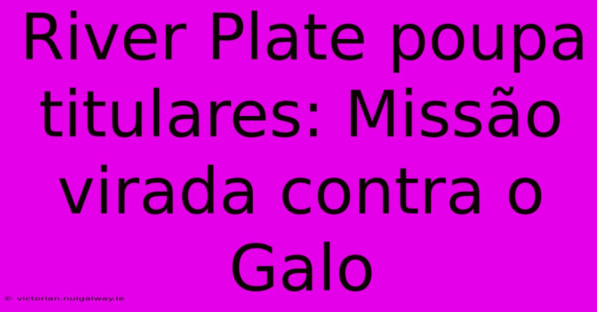 River Plate Poupa Titulares: Missão Virada Contra O Galo