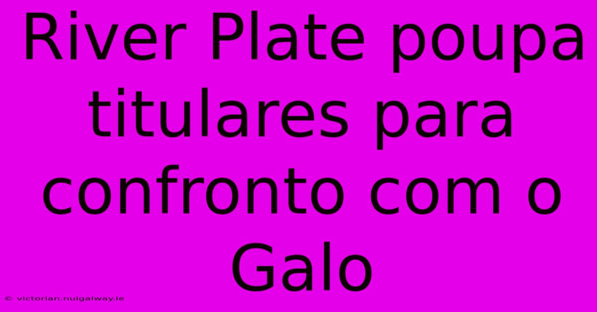 River Plate Poupa Titulares Para Confronto Com O Galo