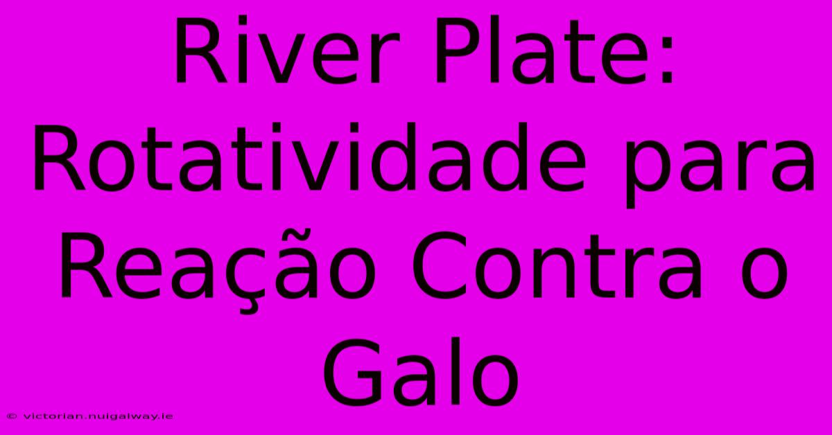 River Plate: Rotatividade Para Reação Contra O Galo