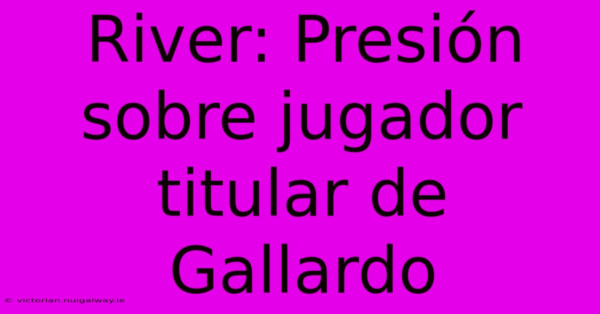 River: Presión Sobre Jugador Titular De Gallardo