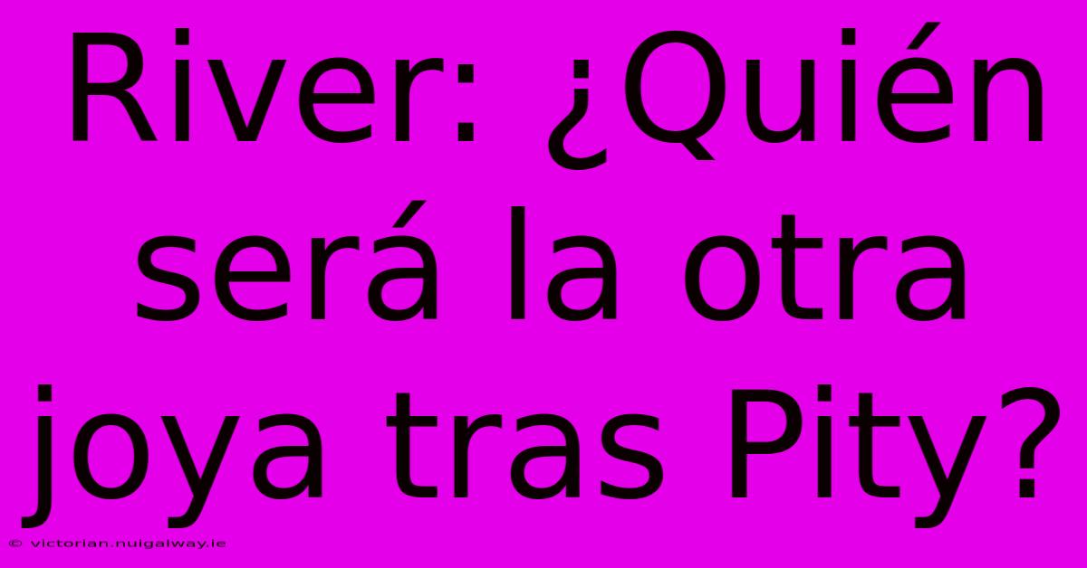 River: ¿Quién Será La Otra Joya Tras Pity?