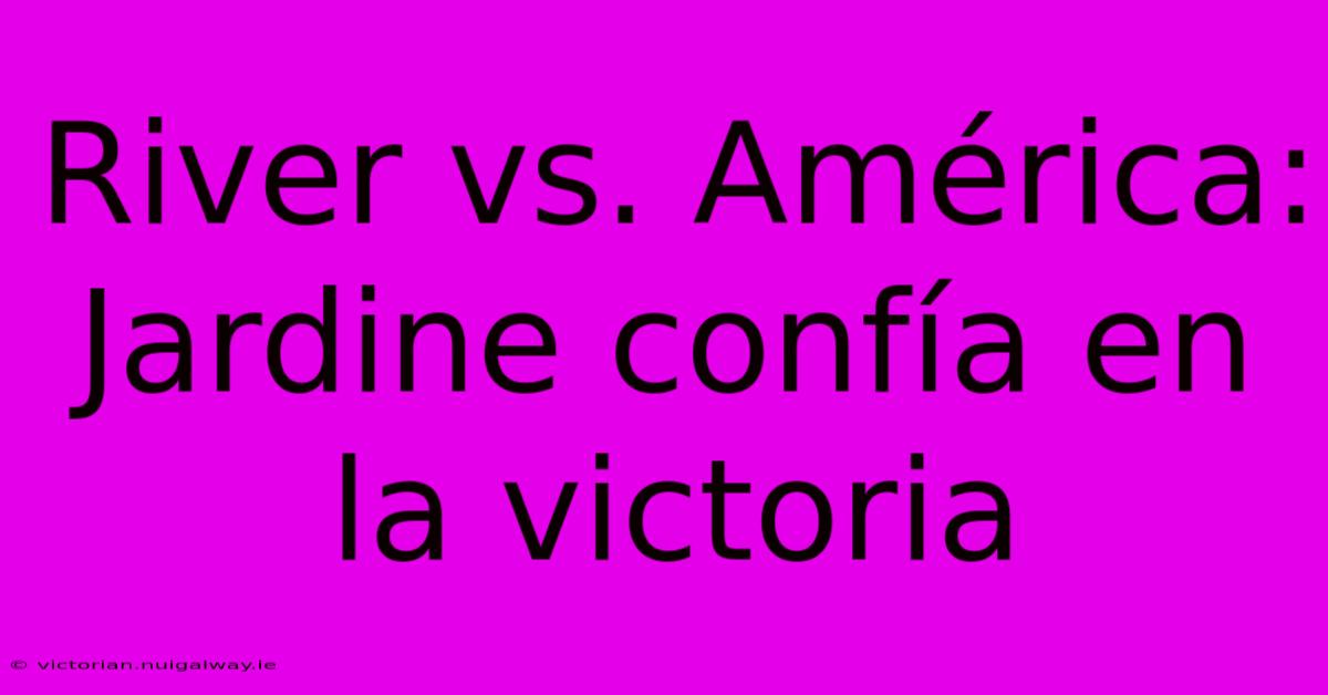 River Vs. América: Jardine Confía En La Victoria