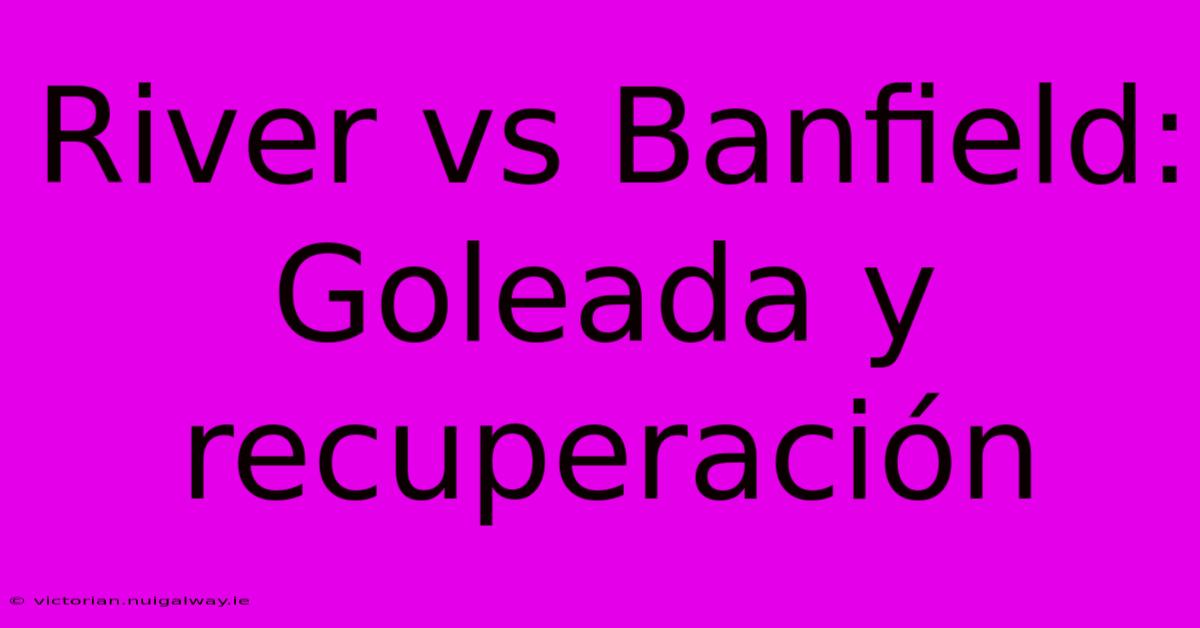 River Vs Banfield: Goleada Y Recuperación