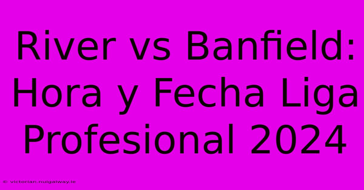 River Vs Banfield: Hora Y Fecha Liga Profesional 2024