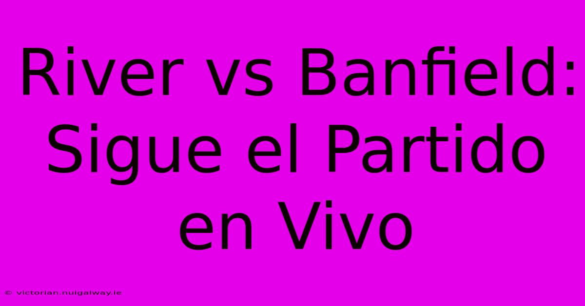 River Vs Banfield: Sigue El Partido En Vivo 